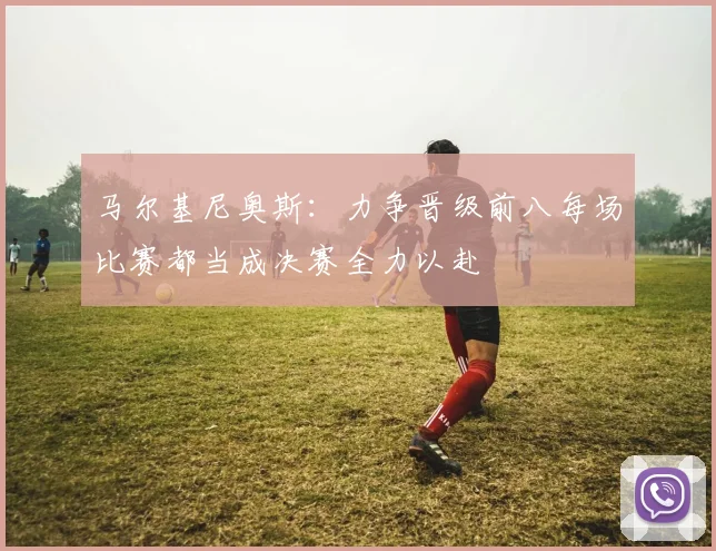 马尔基尼奥斯：力争晋级前八每场比赛都当成决赛全力以赴