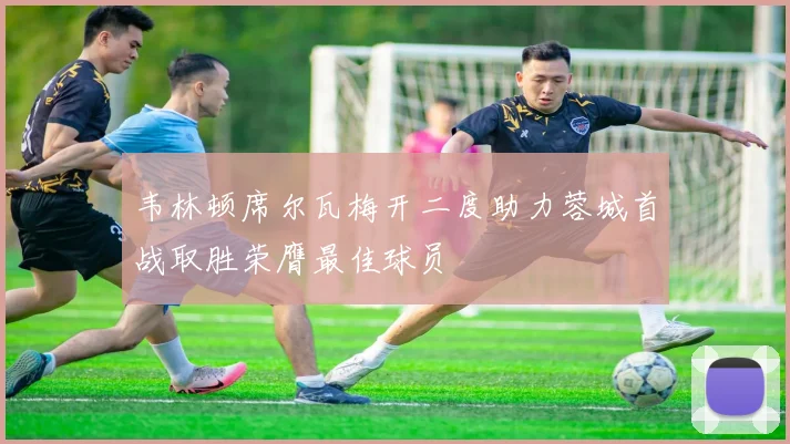 韦林顿席尔瓦梅开二度助力蓉城首战取胜荣膺最佳球员