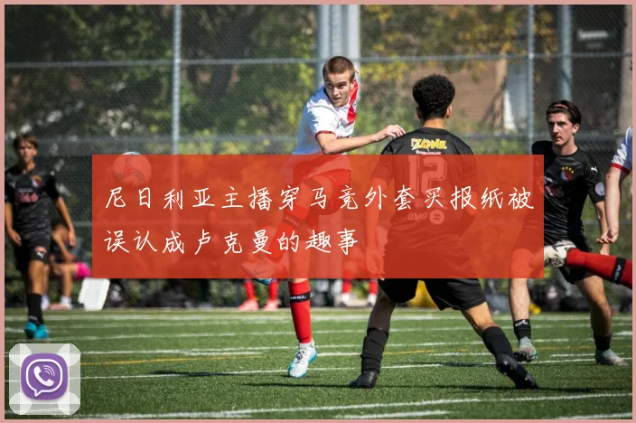 尼日利亚主播穿马竞外套买报纸被误认成卢克曼的趣事
