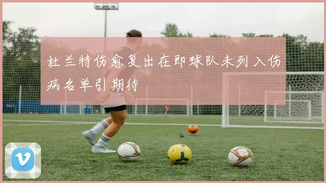 杜兰特伤愈复出在即球队未列入伤病名单引期待