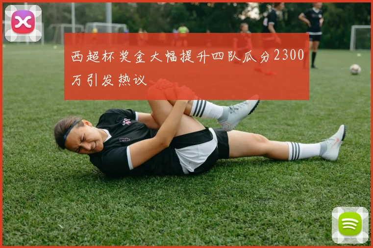 西超杯奖金大幅提升四队瓜分2300万引发热议