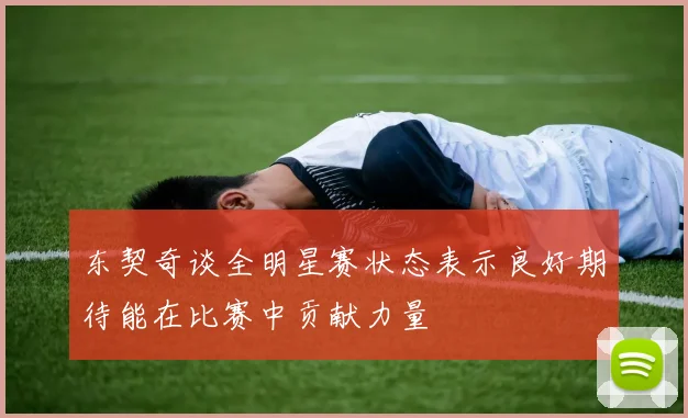 东契奇谈全明星赛状态表示良好期待能在比赛中贡献力量