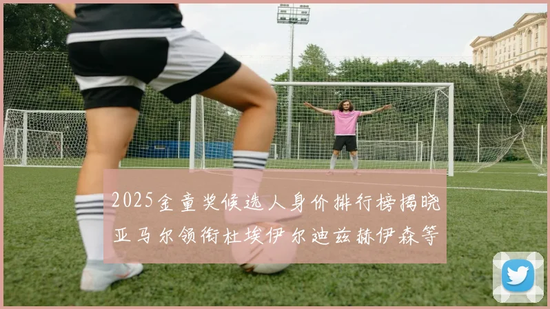 2025金童奖候选人身价排行榜揭晓亚马尔领衔杜埃伊尔迪兹赫伊森等人入围