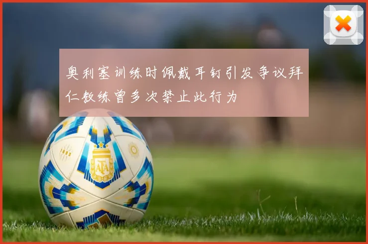 奥利塞训练时佩戴耳钉引发争议拜仁教练曾多次禁止此行为