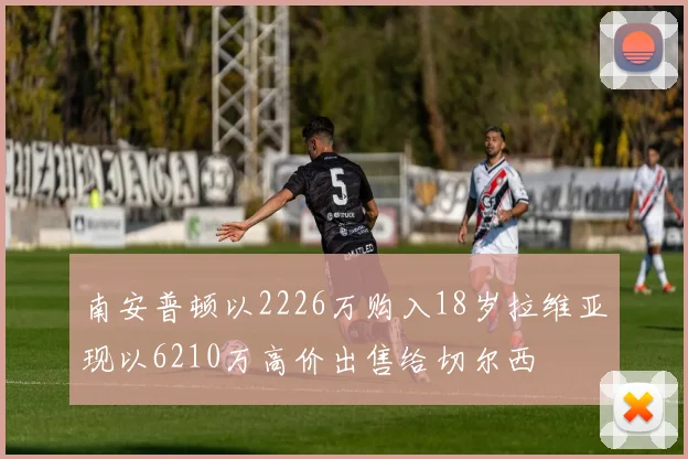 南安普顿以2226万购入18岁拉维亚现以6210万高价出售给切尔西