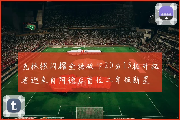 克林根闪耀全场砍下20分15板开拓者迎来自阿德后首位二年级新星