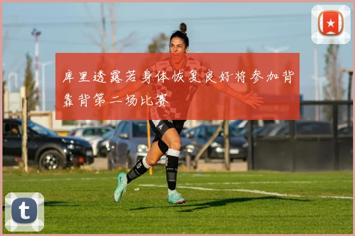 库里透露若身体恢复良好将参加背靠背第二场比赛