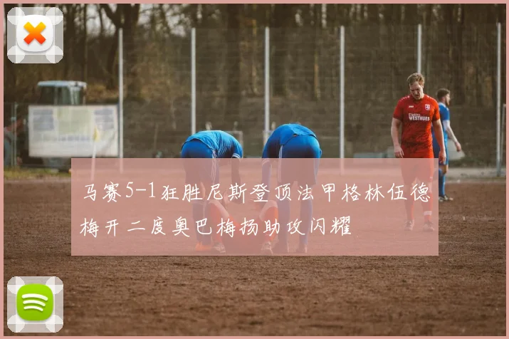 马赛5-1狂胜尼斯登顶法甲格林伍德梅开二度奥巴梅扬助攻闪耀