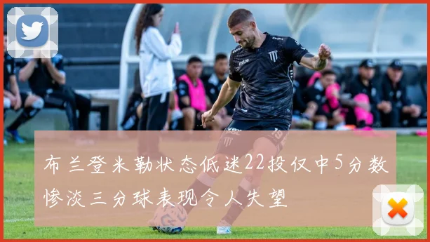 布兰登米勒状态低迷22投仅中5分数惨淡三分球表现令人失望