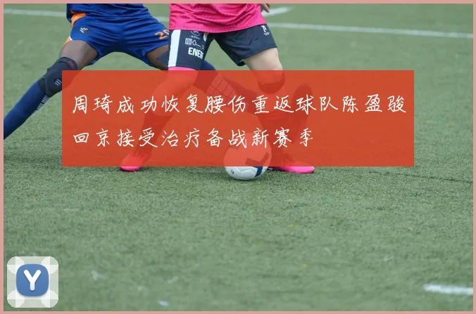 周琦成功恢复腰伤重返球队陈盈骏回京接受治疗备战新赛季