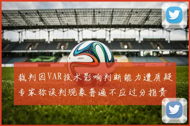 裁判因VAR技术影响判断能力遭质疑专家称误判现象普遍不应过分指责
