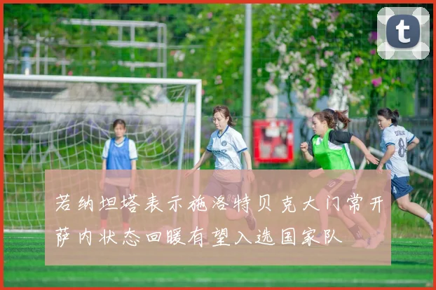 若纳坦塔表示施洛特贝克大门常开萨内状态回暖有望入选国家队