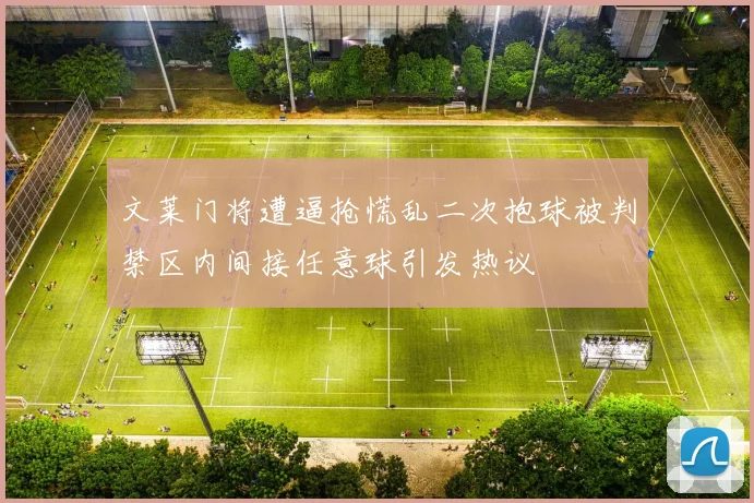 文莱门将遭逼抢慌乱二次抱球被判禁区内间接任意球引发热议