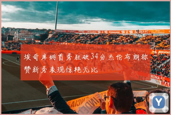 埃奇库姆首秀狂砍34分杰伦布朗称赞新秀表现惊艳无比