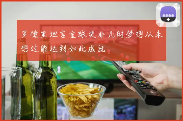罗德里坦言金球奖非儿时梦想从未想过能达到如此成就