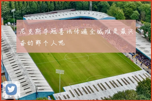 尼克斯夺冠喜讯传遍全城谁是最兴奋的那个人呢