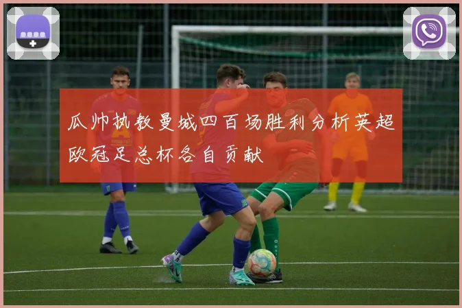 瓜帅执教曼城四百场胜利分析英超欧冠足总杯各自贡献