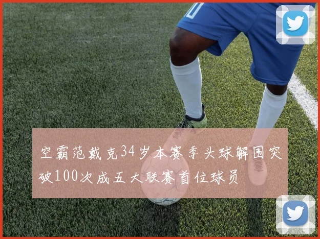 空霸范戴克34岁本赛季头球解围突破100次成五大联赛首位球员