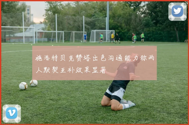 施洛特贝克赞塔出色沟通能力称两人默契互补效果显著