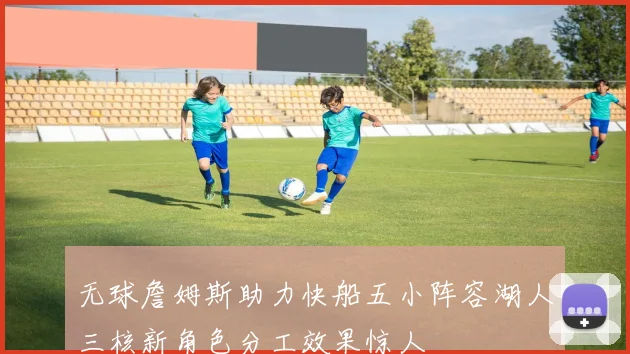 无球詹姆斯助力快船五小阵容湖人三核新角色分工效果惊人