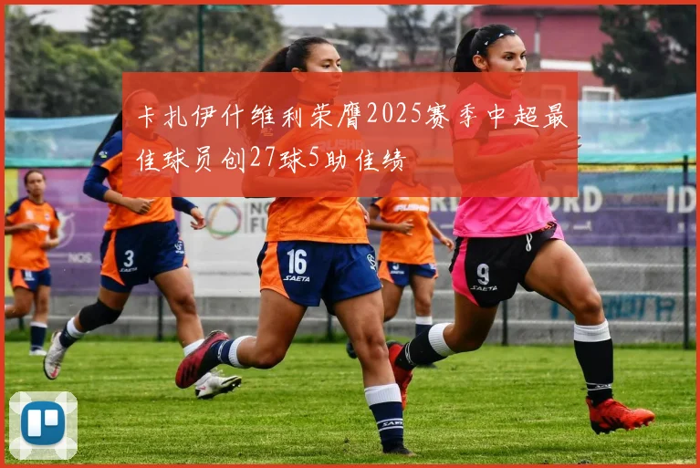 卡扎伊什维利荣膺2025赛季中超最佳球员创27球5助佳绩