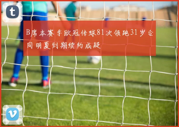 B席本赛季欧冠传球81次领跑31岁合同明夏到期续约成疑