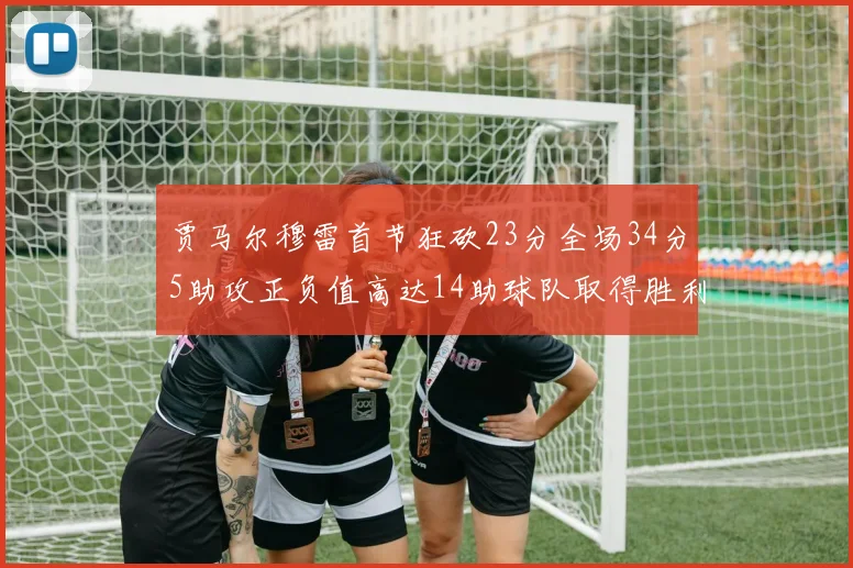 贾马尔穆雷首节狂砍23分全场34分5助攻正负值高达14助球队取得胜利