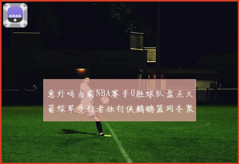 意外吗当前NBA赛季0胜球队盘点火箭绿军步行者独行侠鹈鹕篮网齐聚