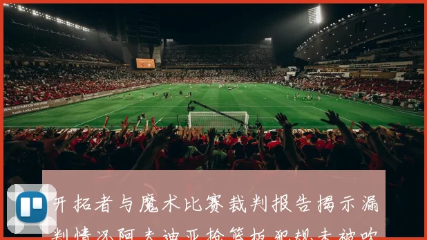 开拓者与魔术比赛裁判报告揭示漏判情况阿夫迪亚抢篮板犯规未被吹罚