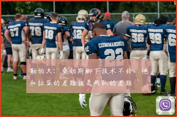 勒伯夫：桑切斯脚下技术不好，他和拉亚的差距就是两队的差距