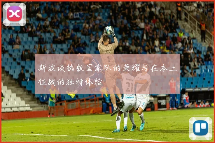 斯波谈执教国家队的荣耀与在本土征战的独特体验