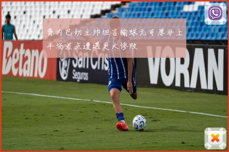 费内巴切主帅坦言输球无可厚非上半场差点遭遇更大惨败
