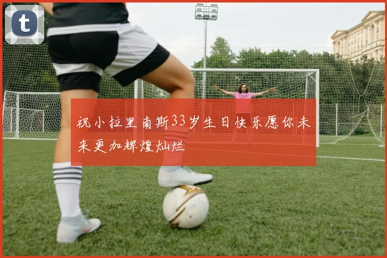 祝小拉里南斯33岁生日快乐愿你未来更加辉煌灿烂