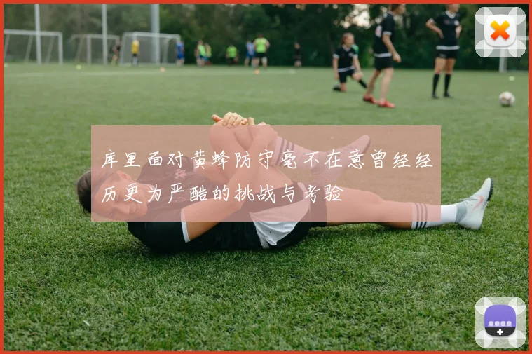 库里面对黄蜂防守毫不在意曾经经历更为严酷的挑战与考验