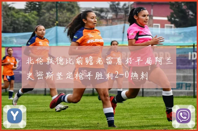 北伦敦德比前瞻老雷看好平局阿兰史密斯坚定枪手胜利2-0热刺