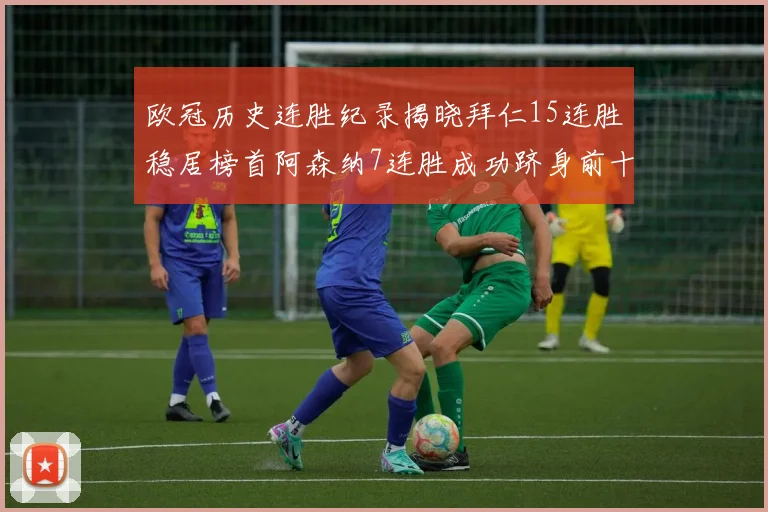 欧冠历史连胜纪录揭晓拜仁15连胜稳居榜首阿森纳7连胜成功跻身前十
