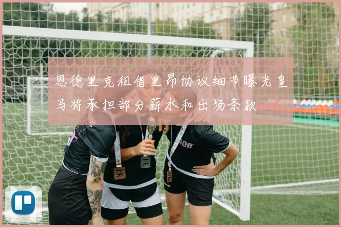 恩德里克租借里昂协议细节曝光皇马将承担部分薪水和出场条款