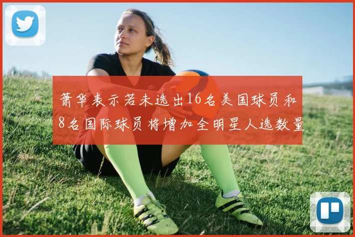 萧华表示若未选出16名美国球员和8名国际球员将增加全明星人选数量