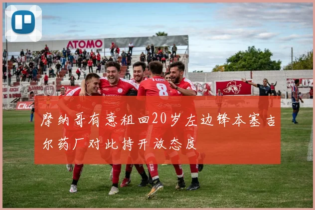 摩纳哥有意租回20岁左边锋本塞吉尔药厂对此持开放态度