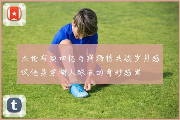 杰伦布朗回忆与斯玛特共战岁月感叹他身穿湖人球衣的奇妙感觉