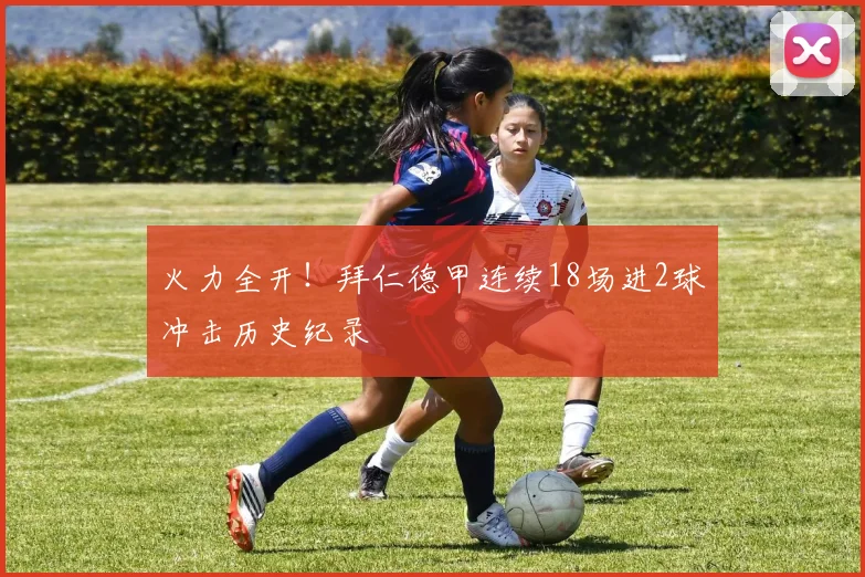 火力全开！拜仁德甲连续18场进2球冲击历史纪录