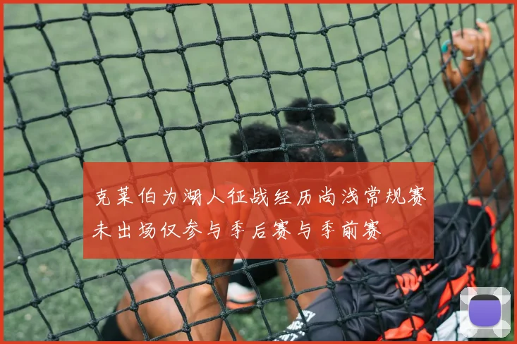 克莱伯为湖人征战经历尚浅常规赛未出场仅参与季后赛与季前赛
