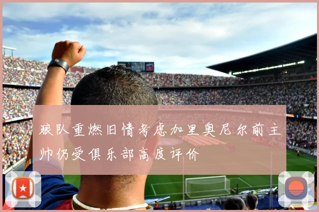 狼队重燃旧情考虑加里奥尼尔前主帅仍受俱乐部高度评价