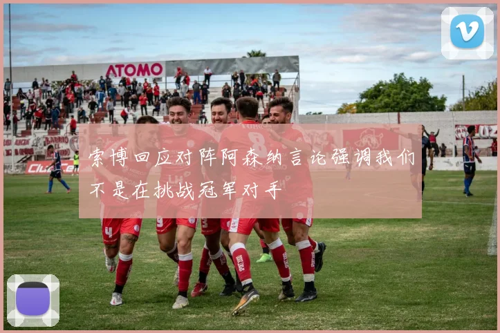 索博回应对阵阿森纳言论强调我们不是在挑战冠军对手