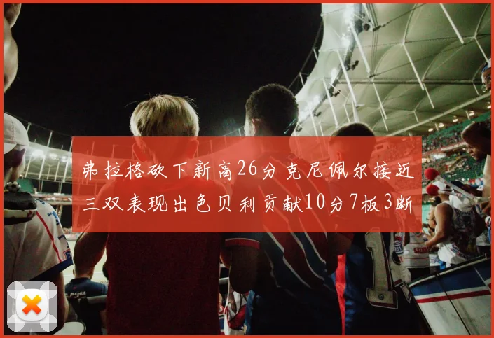 弗拉格砍下新高26分克尼佩尔接近三双表现出色贝利贡献10分7板3断