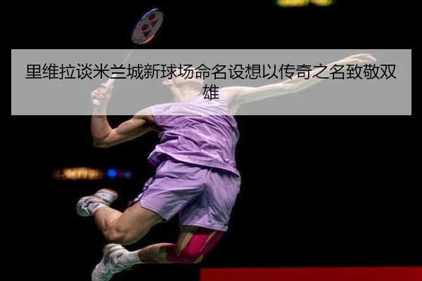 里维拉谈米兰城新球场命名设想以传奇之名致敬双雄 - xingkong